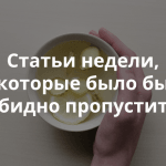 Почитать на выходных: интересные статьи недели, отобранные нашим редактором, для интересного и полезного чтения